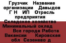 Грузчик › Название организации ­ Давыдов Г.Н., ИП › Отрасль предприятия ­ Складское хозяйство › Минимальный оклад ­ 18 000 - Все города Работа » Вакансии   . Кировская обл.,Сезенево д.